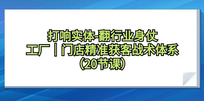 打响实体-翻行业身仗，工厂｜门店精准获客战术体系(20节课)-氚客吧
