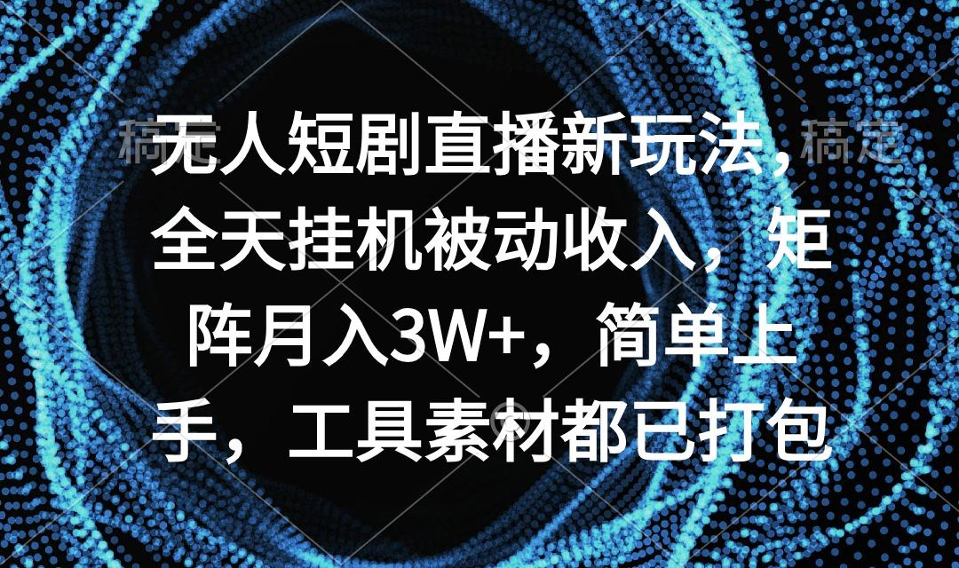 无人短剧直播新玩法，全天挂机被动收入，矩阵月入3W+，简单上手，工具素…-氚客吧