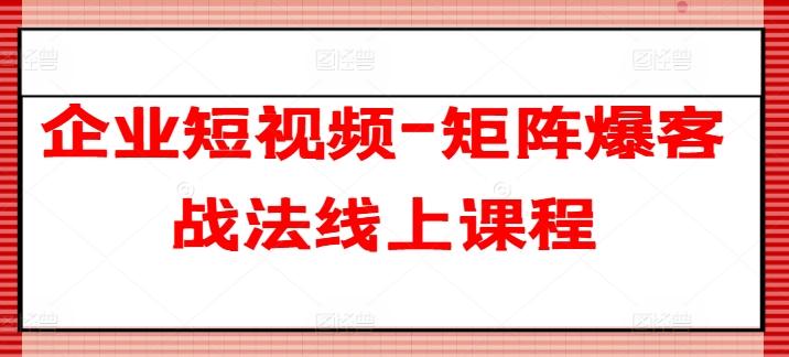 企业短视频-矩阵爆客战法线上课程-氚客吧