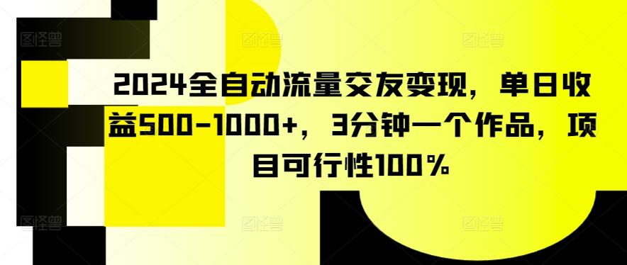 2024全自动流量交友变现，单日收益500-1000+，3分钟一个作品，项目可行性100%【揭秘】-氚客吧