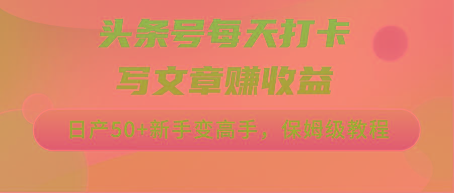 头条号每天打卡写文章赚收益，日产50+新手变高手，保姆级教程-氚客吧