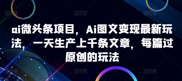 ai微头条项目，Ai图文变现最新玩法，一天生产上千条文章，每篇过原创的玩法-氚客吧