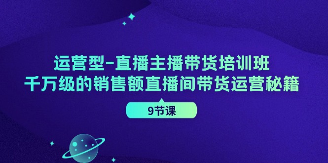 运营型直播主播带货培训班，千万级的销售额直播间带货运营秘籍(9节课)-氚客吧