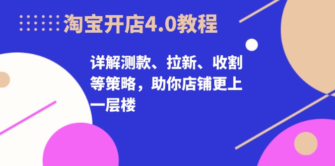 淘宝开店4.0教程，详解测款、拉新、收割等策略，助你店铺更上一层楼-氚客吧