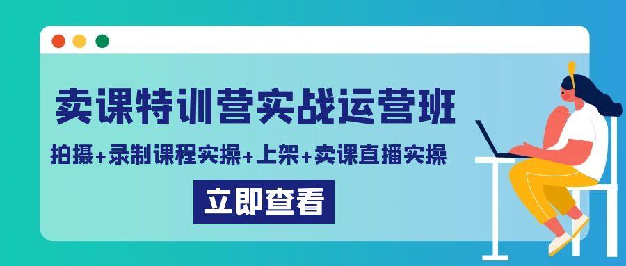 卖课特训营实战运营班：拍摄+录制课程实操+上架课程+卖课直播实操-氚客吧