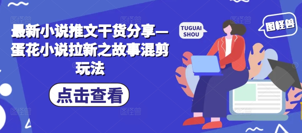 最新小说推文干货分享—蛋花小说拉新之故事混剪玩法-氚客吧