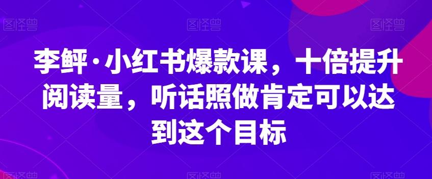 李鲆·小红书爆款课，十倍提升阅读量，听话照做肯定可以达到这个目标-氚客吧