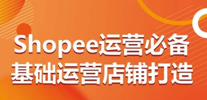 Shopee运营必备基础运营店铺打造，多层次的教你从0-1运营店铺-氚客吧