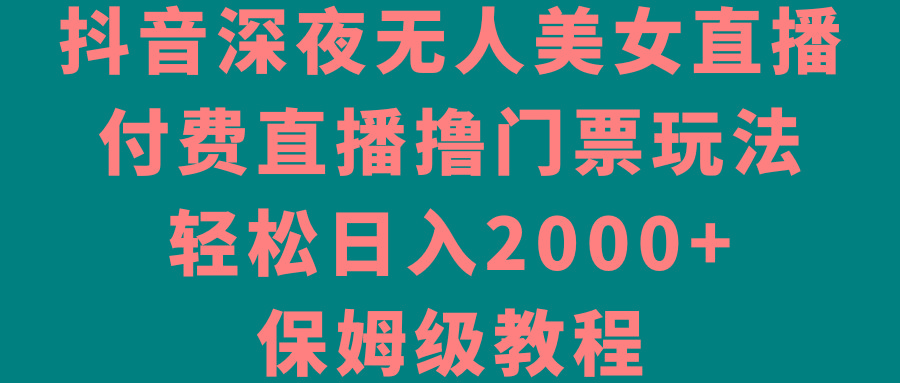 抖音深夜无人美女直播，付费直播撸门票玩法，轻松日入2000+，保姆级教程-氚客吧