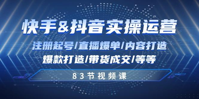快手与抖音实操运营：注册起号/直播爆单/内容打造/爆款打造/带货成交/83节-氚客吧