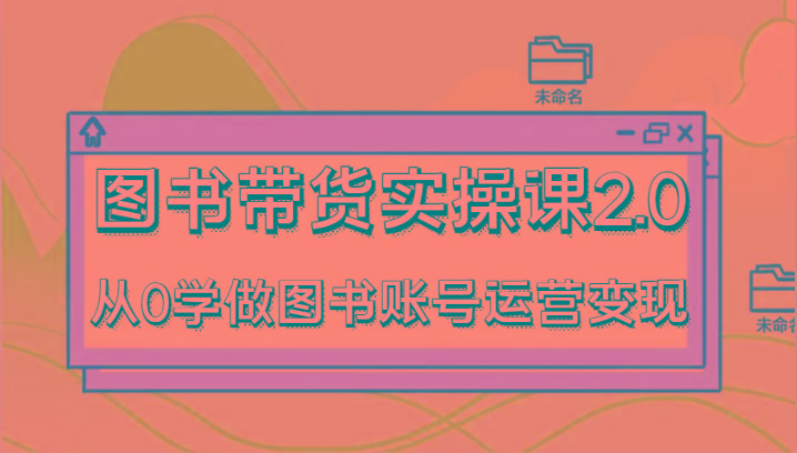 图书带货实操课2.0，从0学做图书账号运营变现，干货教程快速上手，高效起号涨粉-氚客吧