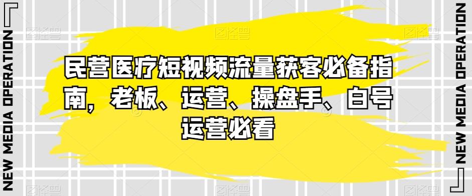 民营医疗短视频流量获客必备指南，老板、运营、操盘手、白号运营必看-氚客吧