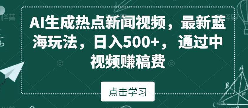 AI生成热点新闻视频，最新蓝海玩法，日入500+，通过中视频赚稿费【揭秘】-氚客吧
