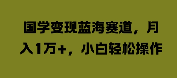 国学变现蓝海赛道，月入1W+，小白轻松操作【揭秘】-氚客吧
