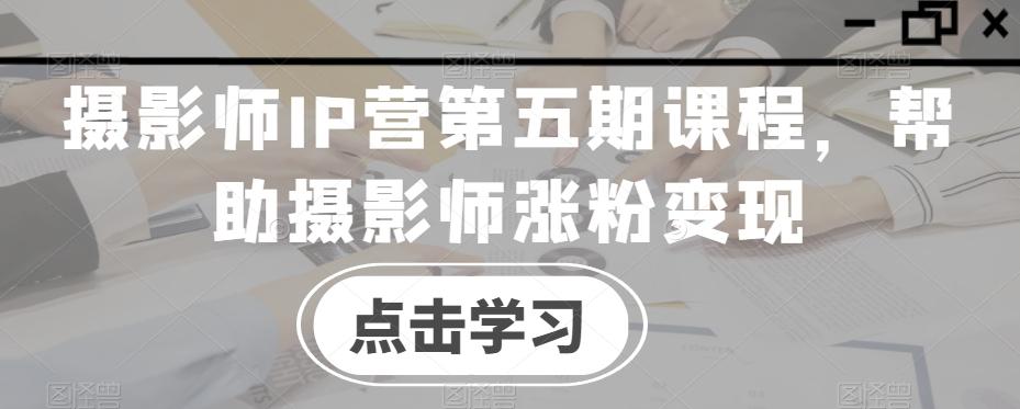 摄影师IP营第五期课程，帮助摄影师涨粉变现-氚客吧