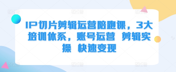 IP切片剪辑运营陪跑课，3大培训体系，账号运营 剪辑实操 快速变现-氚客吧