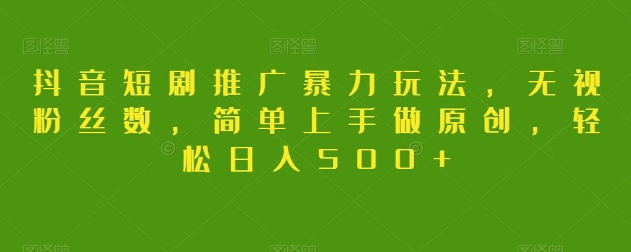 抖音短剧推广暴力玩法，无视粉丝数，简单上手做原创，轻松日入500+【揭秘】-氚客吧