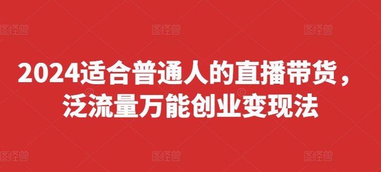 2024适合普通人的直播带货，泛流量万能创业变现法，上手快、落地快、起号快、变现快(更新8月)-氚客吧
