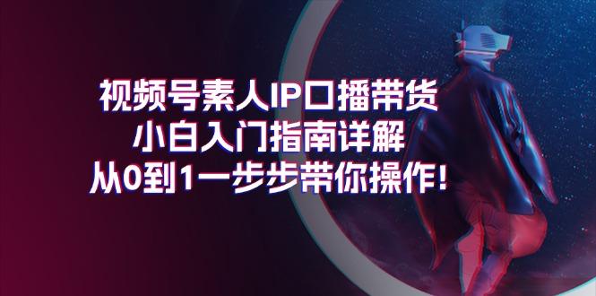 视频号素人IP口播带货小白入门指南详解，从0到1一步步带你操作!-氚客吧