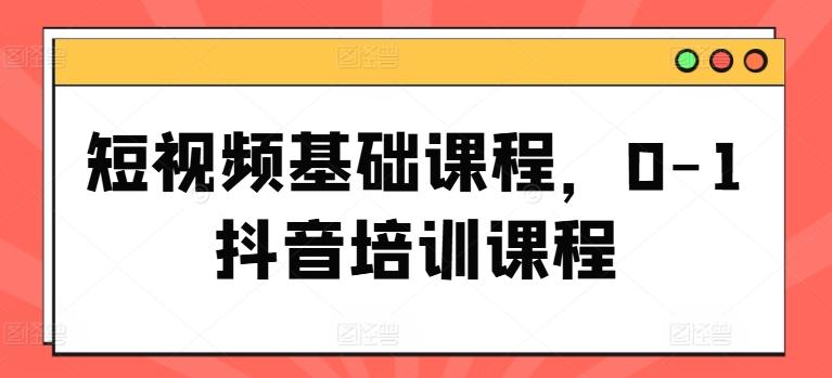 短视频基础课程，0-1抖音培训课程-氚客吧