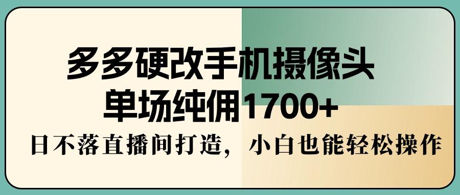 多多硬改手机摄像头，单场纯佣1700+，日不落直播间打造，小白也能轻松操作-氚客吧