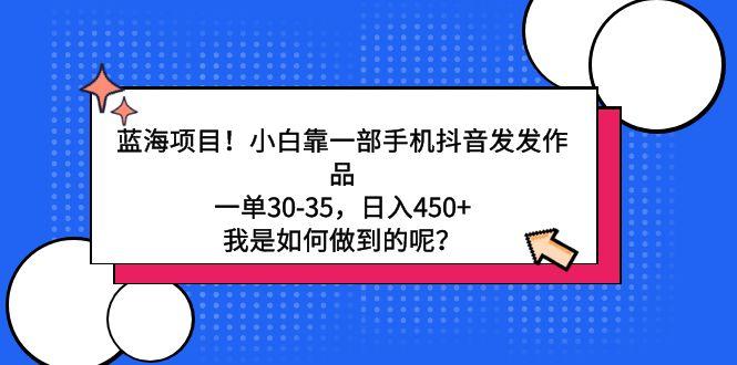 蓝海项目！小白靠一部手机抖音发发作品，一单30-35，日入450+，我是如何…-氚客吧