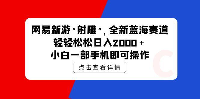 (9936期)网易新游 射雕 全新蓝海赛道，轻松日入2000＋小白一部手机即可操作-氚客吧