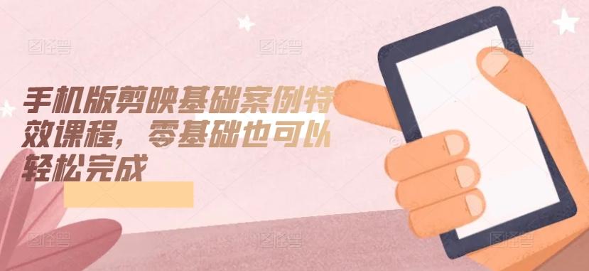 手机版剪映基础案例特效课程，零基础也可以轻松完成-氚客吧