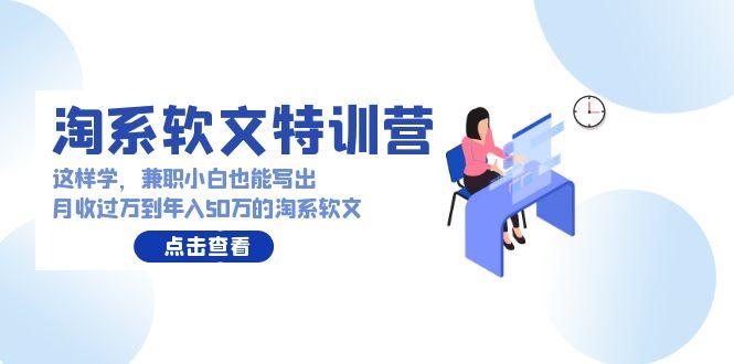 (9588期)淘系软文特训营：这样学，兼职小白也能写出月收过万到年入50万的淘系软文-氚客吧
