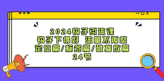 2024钩子引流课：钩子下得好流量不再愁，定位篇/标签篇/破播放篇/24节-氚客吧