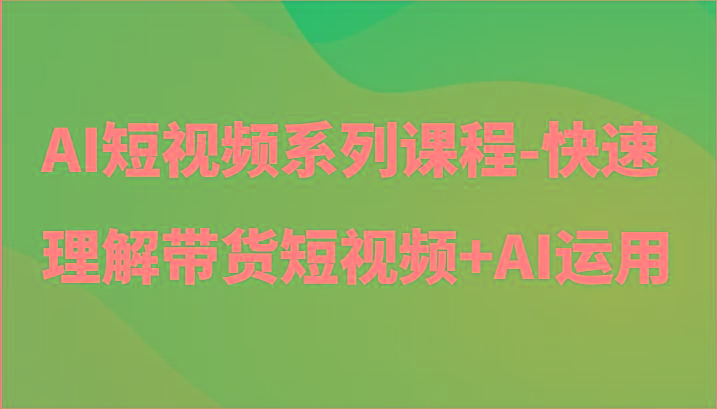 AI短视频系列课程-快速理解带货短视频+AI工具短视频运用-氚客吧