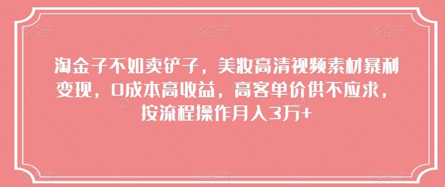 淘金子不如卖铲子，美妆高清视频素材暴利变现，0成本高收益，高客单价供不应求，按流程操作月入3万+【揭秘】-氚客吧