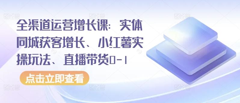全渠道运营增长课：实体同城获客增长、小红薯实操玩法、直播带货0-1-氚客吧