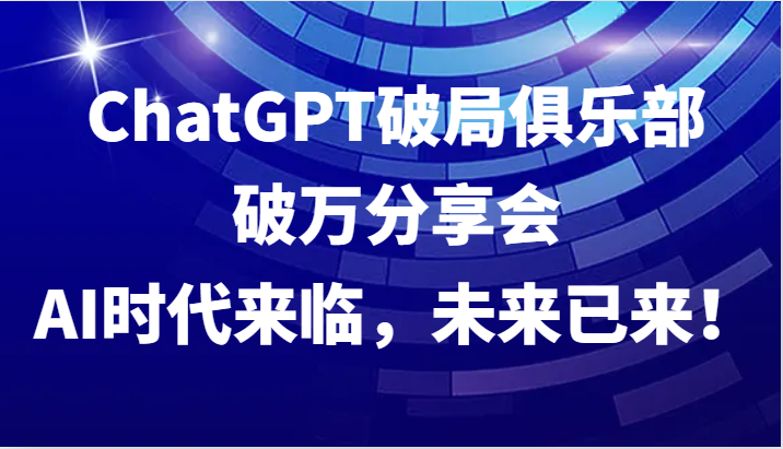 ChatGPT破局俱乐部破万分享会，AI时代来临，未来已来！-氚客吧