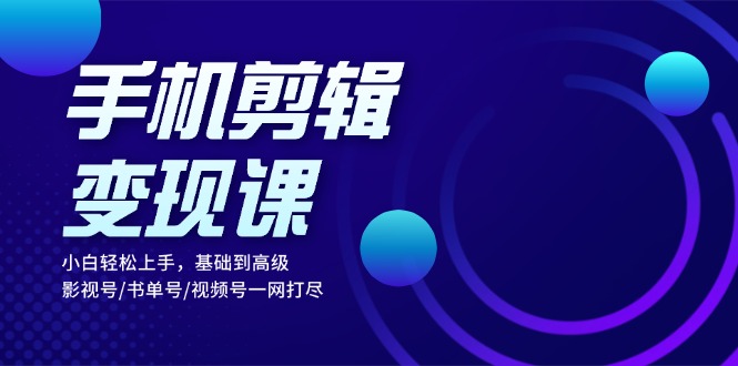 手机剪辑变现课：小白轻松上手，基础到高级 影视号/书单号/视频号一网打尽-氚客吧