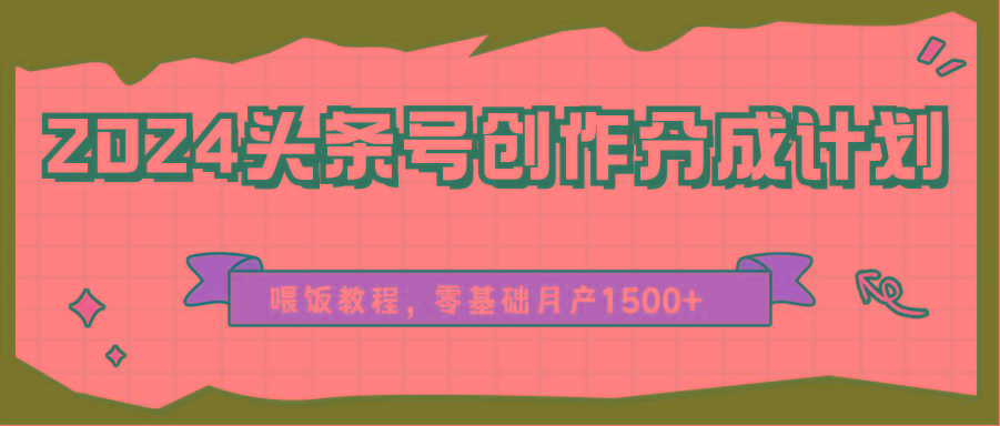 2024头条号创作分成计划、喂饭教程，零基础月产1500+-氚客吧