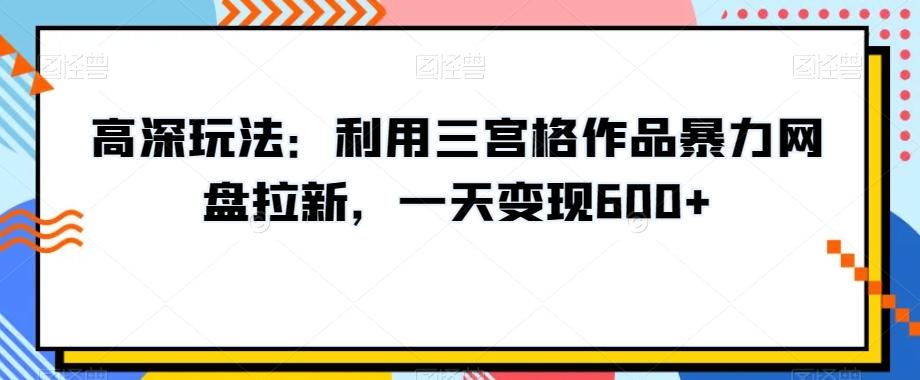 高深玩法：利用三宫格作品暴力网盘拉新，一天变现600+【揭秘】-氚客吧
