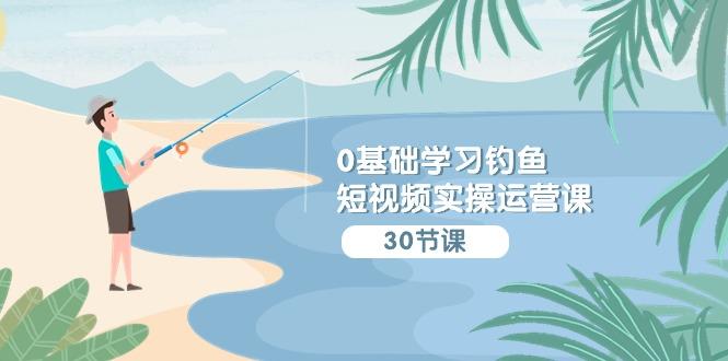 (9672期)0基础学习钓鱼短视频实操运营课：认知篇/定位篇/工具篇/内容篇/运营篇-氚客吧