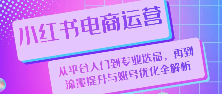 小红书电商运营：从平台入门到专业选品，再到流量提升与账号优化全解析-氚客吧