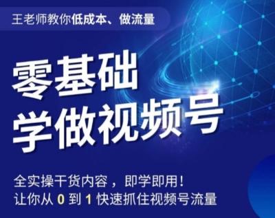 王老师教你低成本、做流量，零基础学做视频号，0-1快速抓住视频号流量-氚客吧