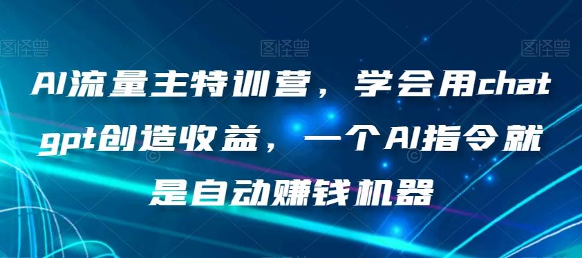 AI流量主特训营，学会用chatgpt创造收益，一个AI指令就是自动赚钱机器-氚客吧