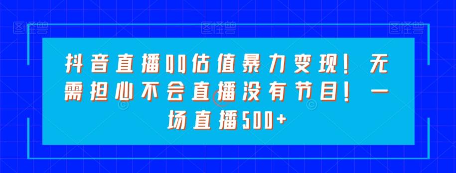 抖音直播QQ估值暴力变现！无需担心不会直播没有节目！一场直播500+！-氚客吧