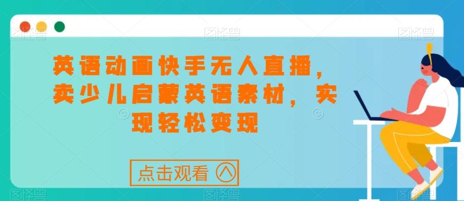 英语动画快手无人直播，卖少儿启蒙英语素材，实现轻松变现-氚客吧