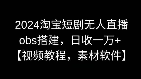 2024淘宝短剧无人直播，obs搭建，日收一万+【视频教程+素材+软件】【揭秘】-氚客吧