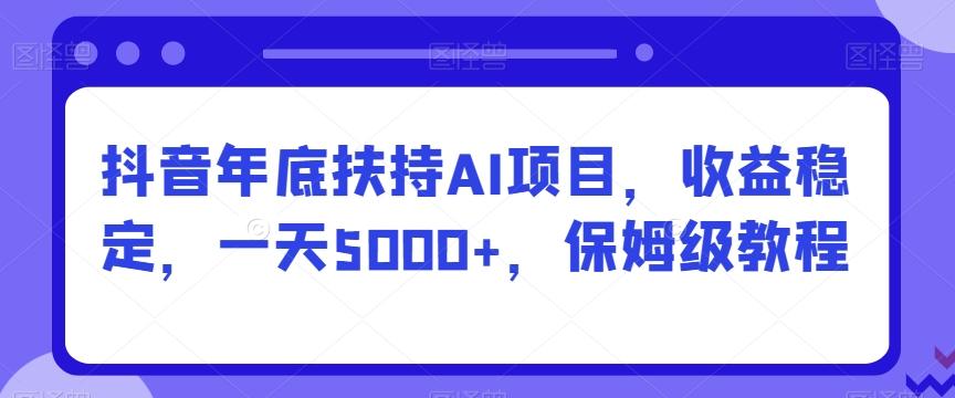 抖音年底扶持AI项目，收益稳定，一天5000+，保姆级教程-氚客吧