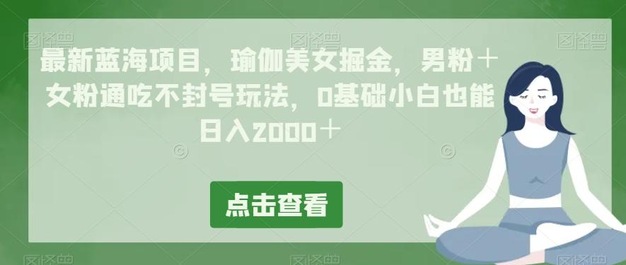 最新蓝海项目，瑜伽美女掘金，男粉＋女粉通吃不封号玩法，0基础小白也能日入2000＋-氚客吧