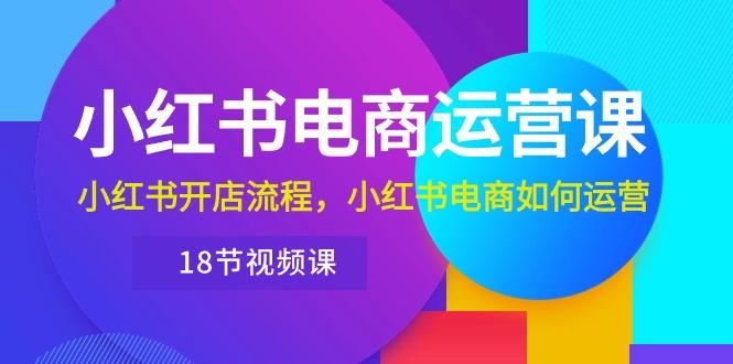 小红书·电商运营课：小红书开店流程，小红书电商如何运营(18节视频课-氚客吧