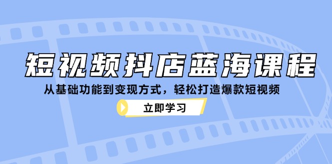 短视频抖店蓝海课程：从基础功能到变现方式，轻松打造爆款短视频-氚客吧