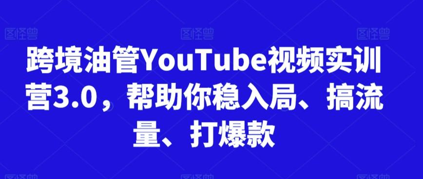 跨境油管YouTube视频实训营3.0，帮助你稳入局、搞流量、打爆款-氚客吧
