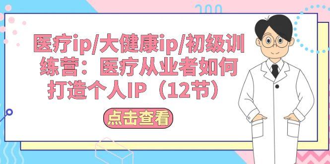 医疗ip/大健康ip/初级训练营：医疗从业者如何打造个人IP(12节-氚客吧
